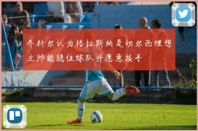 乔科尔认为格拉斯纳是切尔西理想主帅能稳住球队并愿意接手