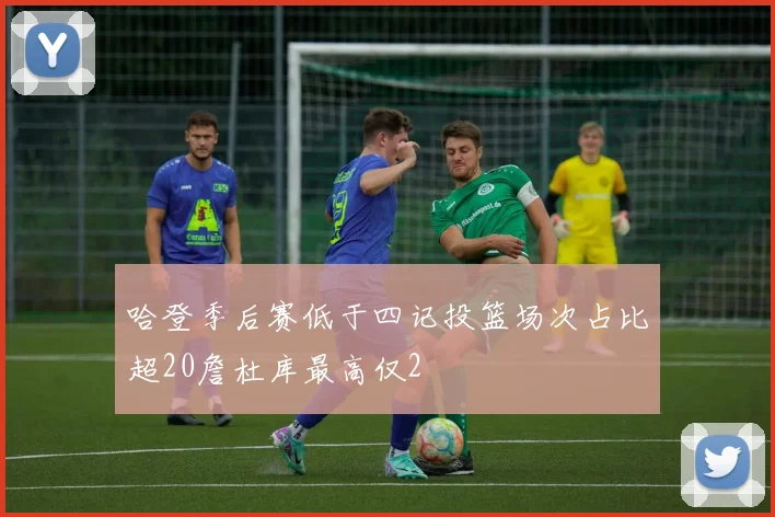 哈登季后赛低于四记投篮场次占比超20詹杜库最高仅2