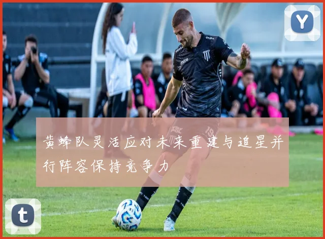 黄蜂队灵活应对未来重建与追星并行阵容保持竞争力
