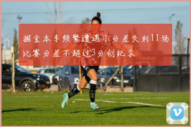 掘金本季频繁遭遇小分差失利11场比赛分差不超过3分创纪录