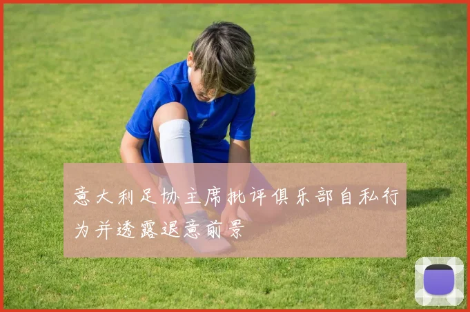 意大利足协主席批评俱乐部自私行为并透露退意前景