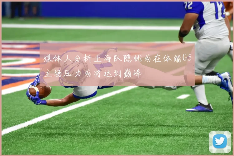 媒体人分析上海队隐忧或在体能G5主场压力或将达到巅峰