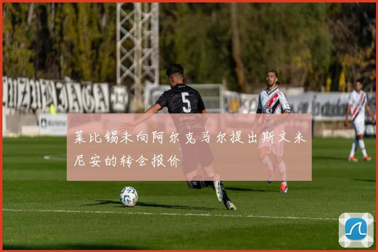 莱比锡未向阿尔克马尔提出斯文米尼安的转会报价