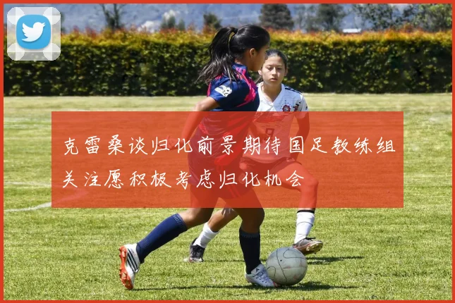 克雷桑谈归化前景期待国足教练组关注愿积极考虑归化机会
