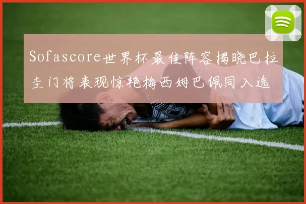 Sofascore世界杯最佳阵容揭晓巴拉圭门将表现惊艳梅西姆巴佩同入选