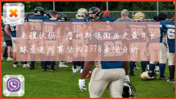 老骥伏枥！詹姆斯领衔历史最年长球员系列赛场均2378表现分析