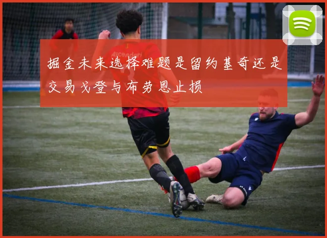 掘金未来选择难题是留约基奇还是交易戈登与布劳恩止损