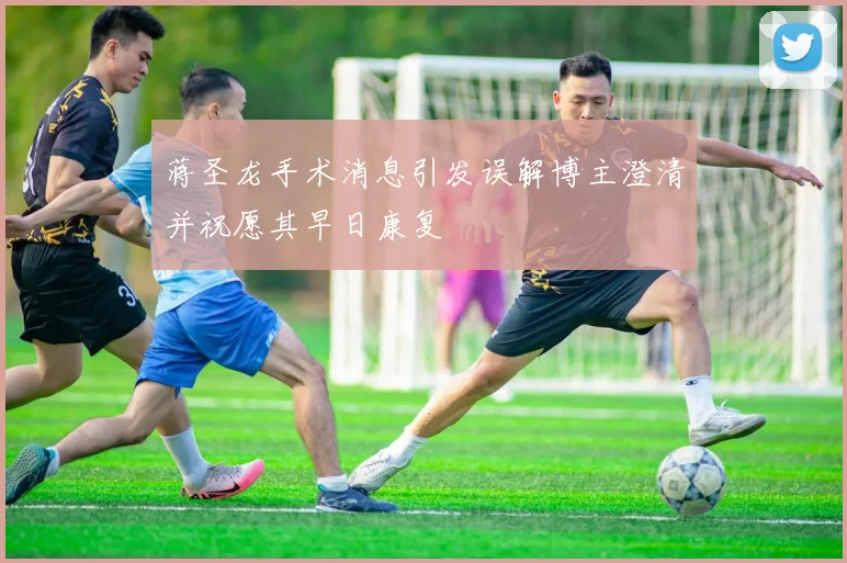 蒋圣龙手术消息引发误解博主澄清并祝愿其早日康复