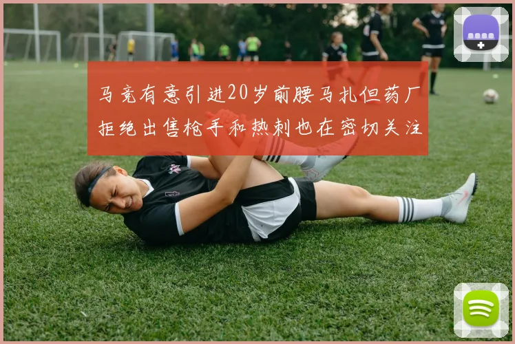 马竞有意引进20岁前腰马扎但药厂拒绝出售枪手和热刺也在密切关注