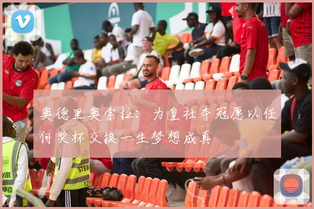 奥德里奥索拉：为皇社夺冠愿以任何奖杯交换一生梦想成真