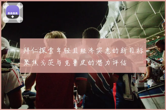 拜仁探索年轻且经济实惠的新目标聚焦戈茨与克鲁皮的潜力评估