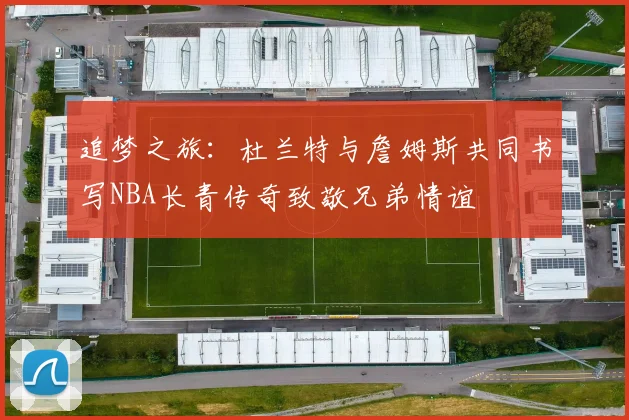 追梦之旅：杜兰特与詹姆斯共同书写NBA长青传奇致敬兄弟情谊
