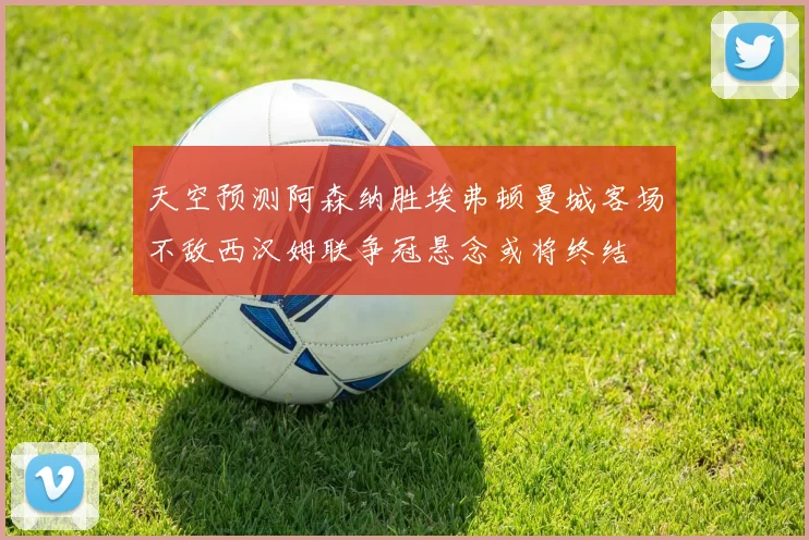 天空预测阿森纳胜埃弗顿曼城客场不敌西汉姆联争冠悬念或将终结