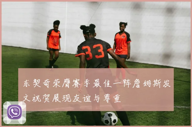 东契奇荣膺赛季最佳一阵詹姆斯发文祝贺展现友谊与尊重