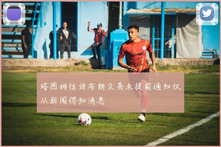 塔图姆惊讶布朗交易未提前通知仅从新闻得知消息