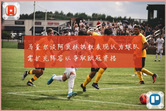 马奎尔谈阿莫林执教表现认为球队需扩充阵容以争取欧冠资格