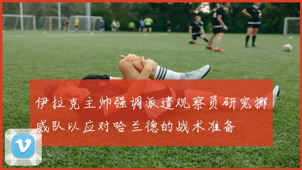 伊拉克主帅强调派遣观察员研究挪威队以应对哈兰德的战术准备