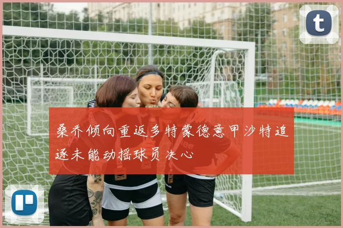 桑乔倾向重返多特蒙德意甲沙特追逐未能动摇球员决心