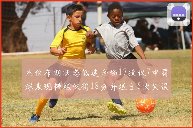 杰伦布朗状态低迷全场17投仅7中罚球表现糟糕仅得18分并送出5次失误