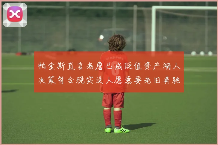 帕金斯直言老詹已成贬值资产湖人决策符合现实没人愿意要老旧奔驰