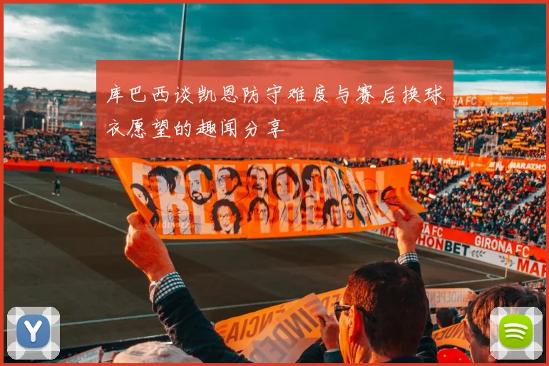 库巴西谈凯恩防守难度与赛后换球衣愿望的趣闻分享
