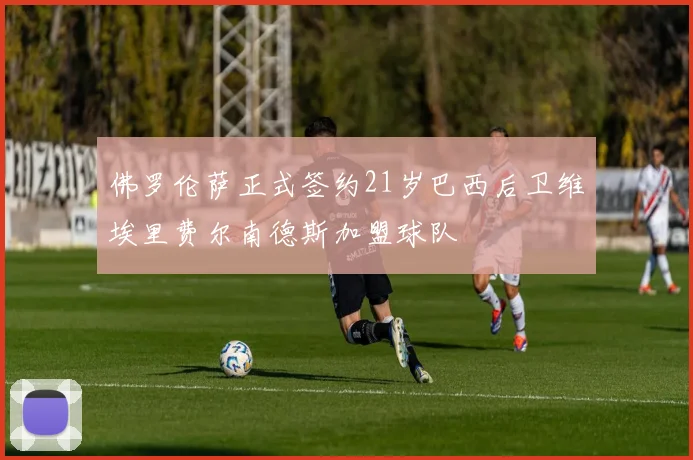 佛罗伦萨正式签约21岁巴西后卫维埃里费尔南德斯加盟球队