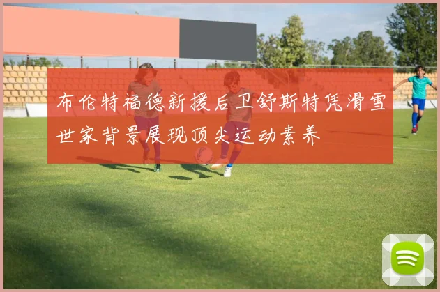布伦特福德新援后卫舒斯特凭滑雪世家背景展现顶尖运动素养