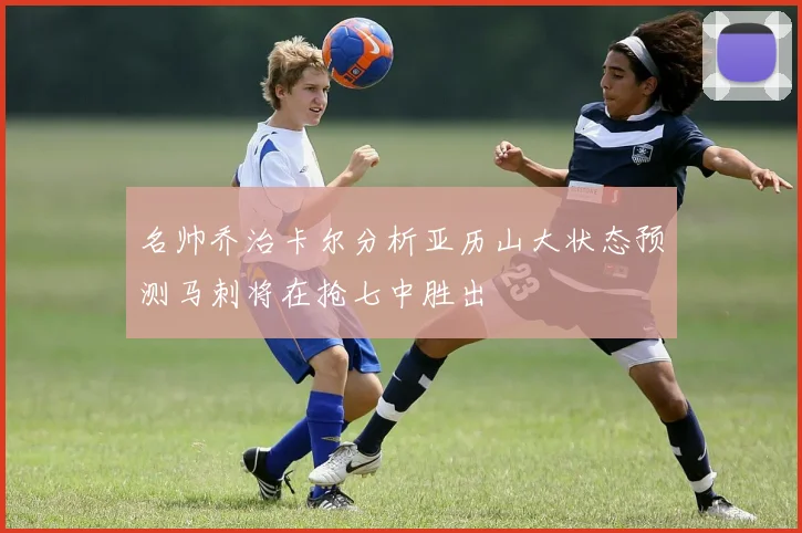 名帅乔治卡尔分析亚历山大状态预测马刺将在抢七中胜出