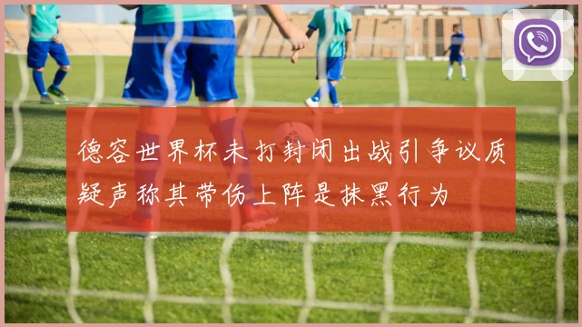 德容世界杯未打封闭出战引争议质疑声称其带伤上阵是抹黑行为
